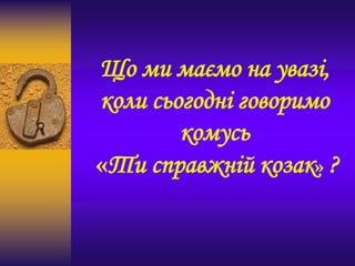 Що ми маємо на увазі,
коли сьогодні говоримо
комусь
«Ти справжній козак» ?
 
