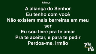 Aliança
A aliança do Senhor
Eu tenho com você
Não existem mais barreiras em meu
ser
Eu sou livre pra te amar
Pra te aceitar, e para te pedir
Perdoa-me, irmão
 