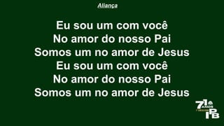 Aliança
Eu sou um com você
No amor do nosso Pai
Somos um no amor de Jesus
Eu sou um com você
No amor do nosso Pai
Somos um no amor de Jesus
 