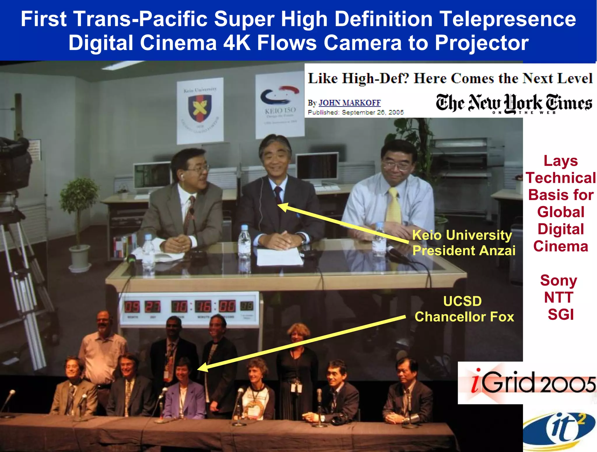 First Trans-Pacific Super High Definition Telepresence Digital Cinema 4K Flows Camera to Projector Lays Technical Basis for Global Digital Cinema Sony  NTT  SGI Keio University  President Anzai UCSD  Chancellor Fox 