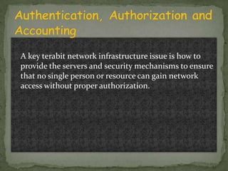 A key terabit network infrastructure issue is how to
provide the servers and security mechanisms to ensure
that no single person or resource can gain network
access without proper authorization.

 