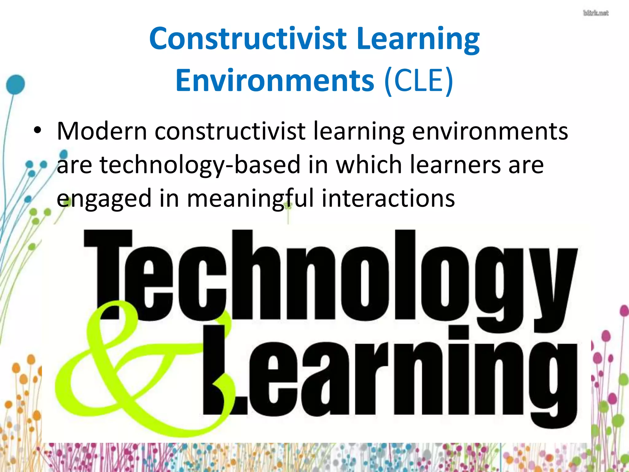 Constructivist Learning 
Environments (CLE) 
• Modern constructivist learning environments 
are technology-based in which learners are 
engaged in meaningful interactions 
 