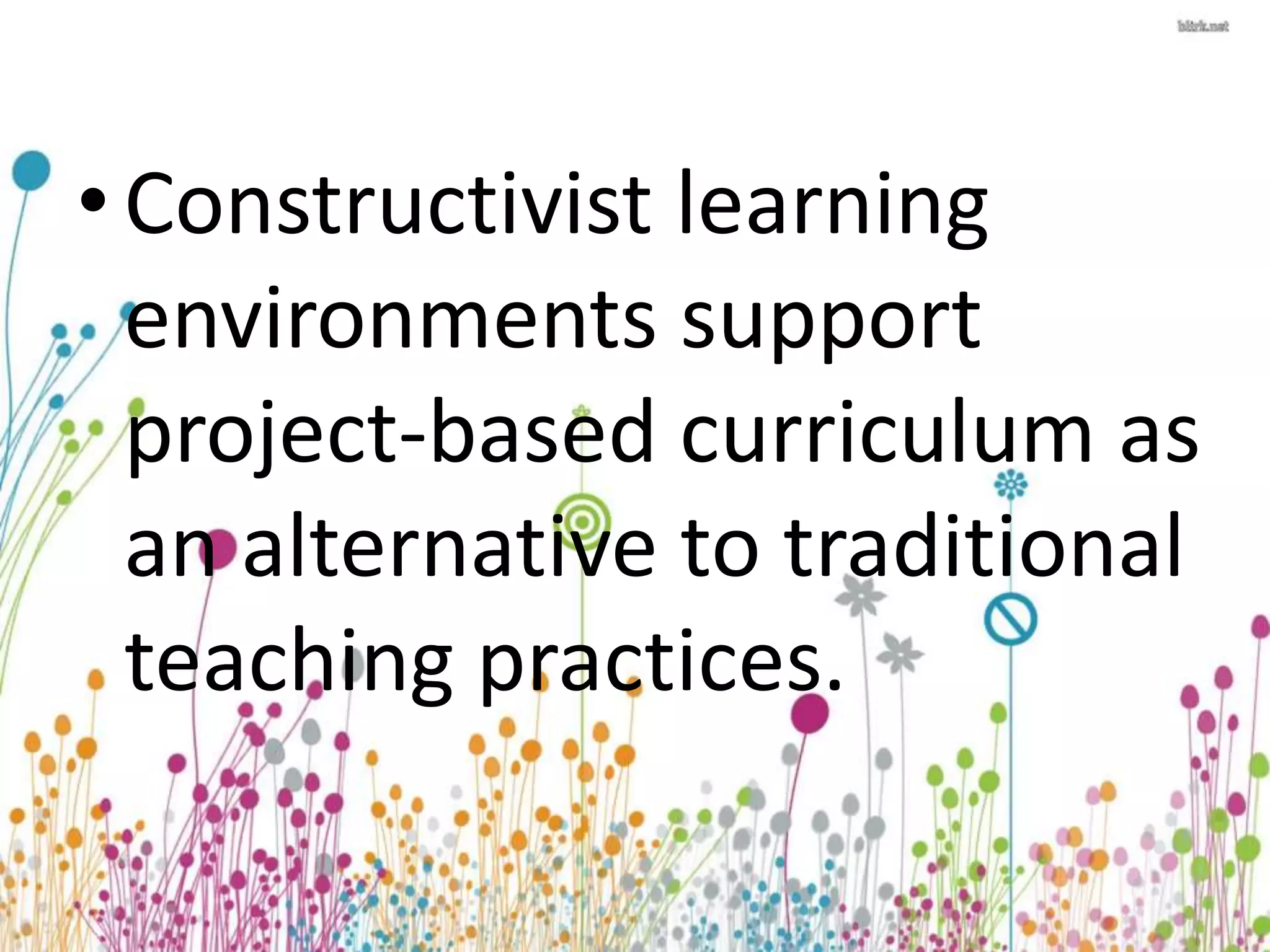• Constructivist learning 
environments support 
project-based curriculum as 
an alternative to traditional 
teaching practices. 
 