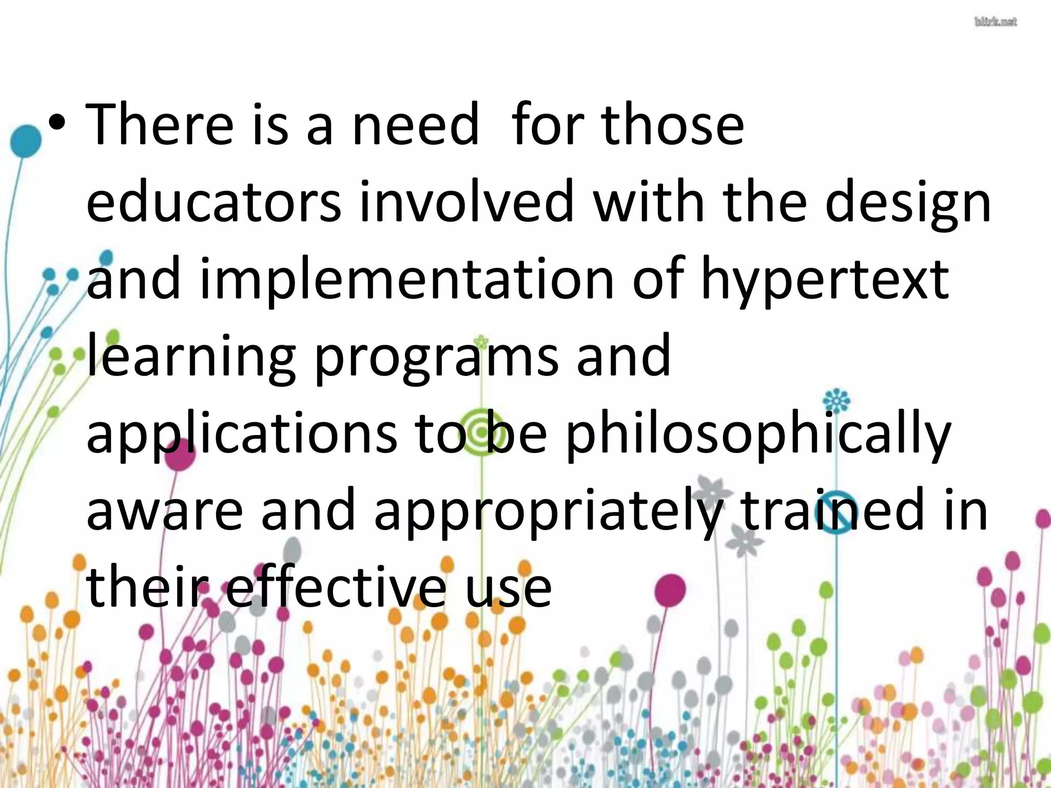 • There is a need for those 
educators involved with the design 
and implementation of hypertext 
learning programs and 
applications to be philosophically 
aware and appropriately trained in 
their effective use 
 