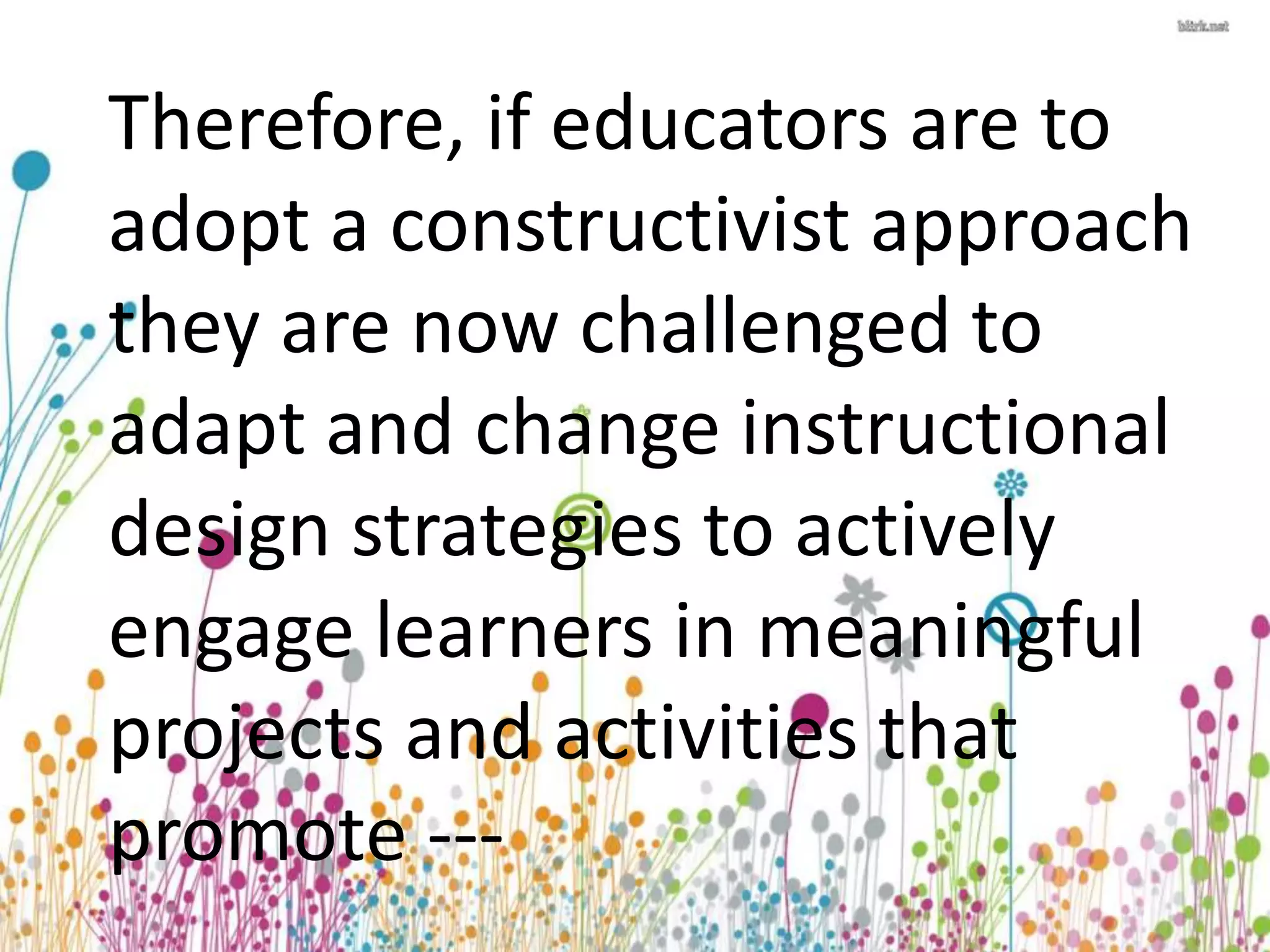 Therefore, if educators are to 
adopt a constructivist approach 
they are now challenged to 
adapt and change instructional 
design strategies to actively 
engage learners in meaningful 
projects and activities that 
promote --- 
 