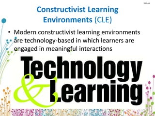 Constructivist Learning 
Environments (CLE) 
• Modern constructivist learning environments 
are technology-based in which learners are 
engaged in meaningful interactions 
 