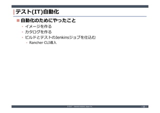 © 2017 Internet Initiative Japan Inc. ‐ 11 ‐‐ 11 ‐
テスト(IT)自動化
 自動化のためにやったこと
• イメージを作る
• カタログを作る
• ビルドとテストのJenkinsジョブを仕込む
• Rancher CLI導入
 