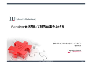 © 2017 Internet Initiative Japan Inc. ‐ 1 ‐‐ 1 ‐
Rancherを活用して開発効率を上げる
株式会社インターネットイニシアティブ
寺田 充毅
 