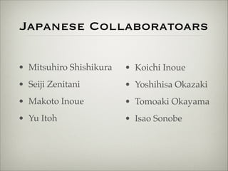 Japanese Collaboratoars 
• Mitsuhiro Shishikura! 
• Seiji Zenitani! 
• Makoto Inoue! 
• Yu Itoh! 
• Koichi Inoue! 
• Yoshihisa Okazaki! 
• Tomoaki Okayama! 
• Isao Sonobe 
 