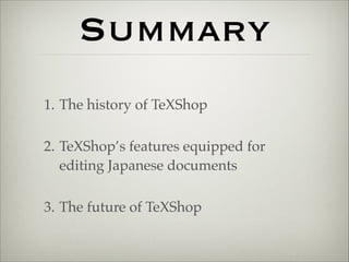 Summary 
1. The history of TeXShop! 
2. TeXShop’s features provided for editing 
Japanese documents! 
3. The future of TeXShop 
 