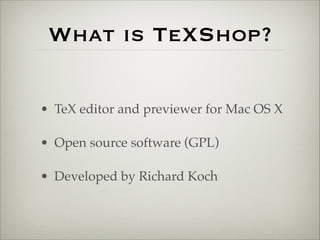What is TeXShop? 
• TeX editor and previewer for Mac OS X! 
• Open source software (GPL)! 
• Developed by Richard Koch 
 