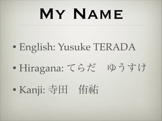 My Name 
• English: Yusuke TERADA! 
• Hiragana: てらだ　ゆうすけ! 
• Kanji: 寺田　侑祐 
 
