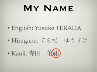 My Name 
• English: Yusuke TERADA! 
• Hiragana: てらだ　ゆうすけ! 
• Kanji: 寺田　侑祐 
 