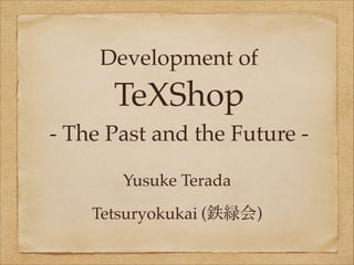 Development of 
TeXShop 
- The Past and the Future - 
Yusuke Terada 
Tetsuryokukai (鉄緑会) 
 