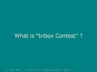 Jun. 18th, 2017 4ルービックキューブ交流会 @ LODGE / K. Terada
What is “tribox Contest” ?
 