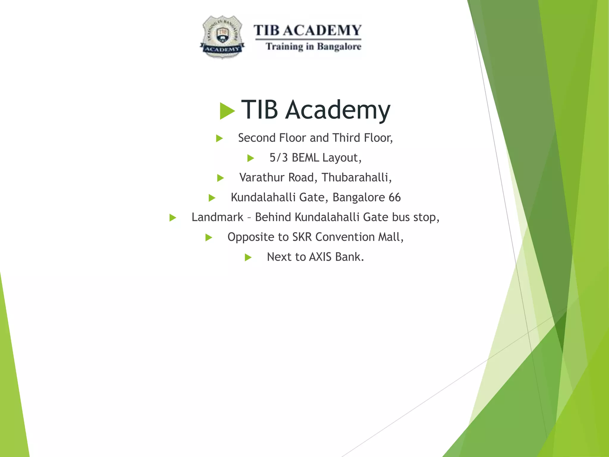  TIB Academy
 Second Floor and Third Floor,
 5/3 BEML Layout,
 Varathur Road, Thubarahalli,
 Kundalahalli Gate, Bangalore 66
 Landmark – Behind Kundalahalli Gate bus stop,
 Opposite to SKR Convention Mall,
 Next to AXIS Bank.
 