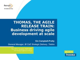 THOMAS, THE AGILE
RELEASE TRAIN:
Business driving agile
development at scale
Em Campbell-Pretty
General Manager, BI CoE Strategic Delivery, Telstra
 