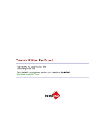 Teradata Utilities: FastExport
Reprinted for KV Satish Kumar, IBM
kvskumar@in.ibm.com
Reprinted with permission as a subscription benefit of Books24x7,
http://www.books24x7.com/
 
