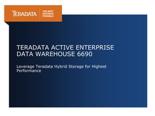 TERADATA ACTIVE ENTERPRISE
DATA WAREHOUSE 6690
Leverage Teradata Hybrid Storage for Highest
Performance
 