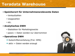Teradata Warehouse Speicherort für Unternehmensrelevante Daten Verkaufzahlen Usagezahlen etc. Analytisches DWH Statistiken für Marketingzwecke passiv = Daten werden nur übernommen Operatives DWH Gutschriftenverteilung (Frei- SMS) aktiv = Daten werden erzeugt 