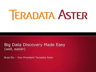Big Data Discovery Made Easy
(well, easier)
Brad Elo – Vice President Teradata Aster
 
