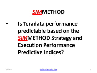 SIMMETHOD
• Is Teradata performance
predictable based on the
SIMMETHOD Strategy and
Execution Performance
Predictive Indices?
4/5/2014 5WWW.SIMMETHOD.COM
 
