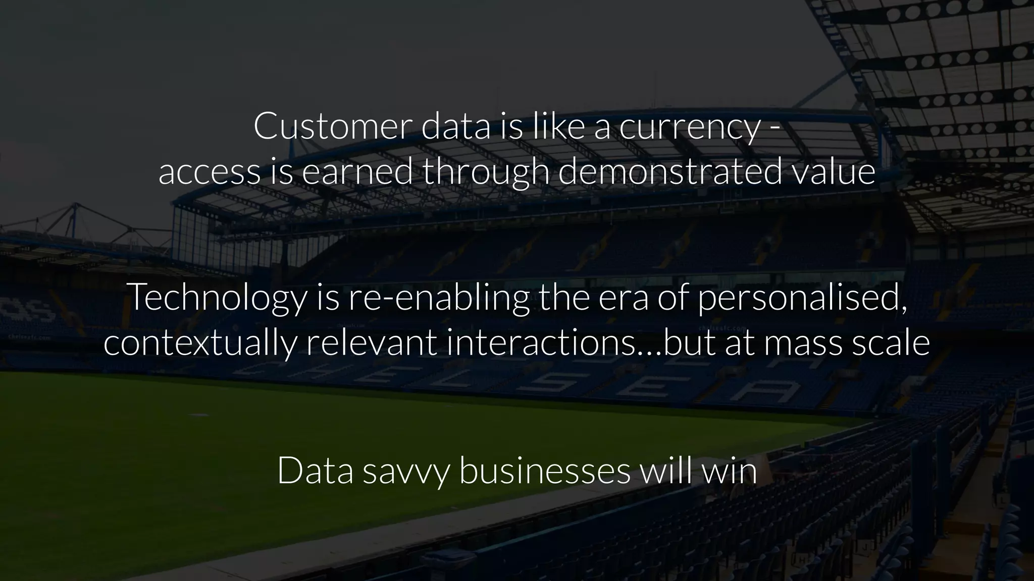 Customer data is like a currency -
access is earned through demonstrated value
Technology is re-enabling the era of personalised,
contextually relevant interactions…but at mass scale
Data savvy businesses will win
 