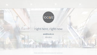 right here, right now
pw@localz.co
@localzco
Presenter content and other trademarks are the property of their respective owners.
 