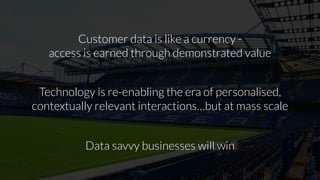 Customer data is like a currency -
access is earned through demonstrated value
Technology is re-enabling the era of personalised,
contextually relevant interactions…but at mass scale
Data savvy businesses will win
 