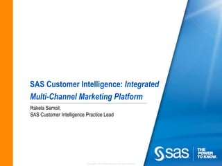 Copyright © 2010 SAS Institute Inc. All rights reserved.
SAS Customer Intelligence: Integrated
Multi-Channel Marketing Platform
Rakela Semoil,
SAS Customer Intelligence Practice Lead
 