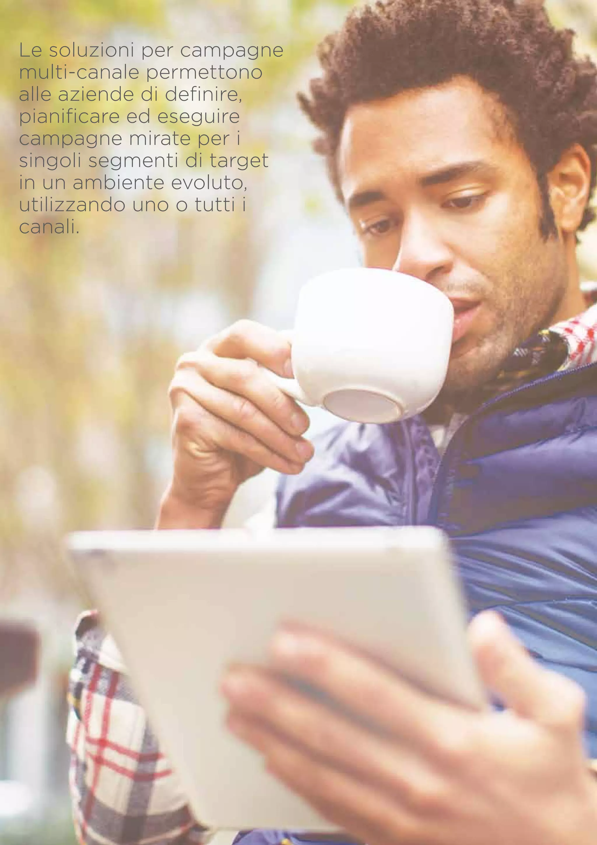Le soluzioni per campagne
multi-canale permettono
alle aziende di definire,
pianificare ed eseguire
campagne mirate per i
singoli segmenti di target
in un ambiente evoluto,
utilizzando uno o tutti i
canali.

PagINA 14

 