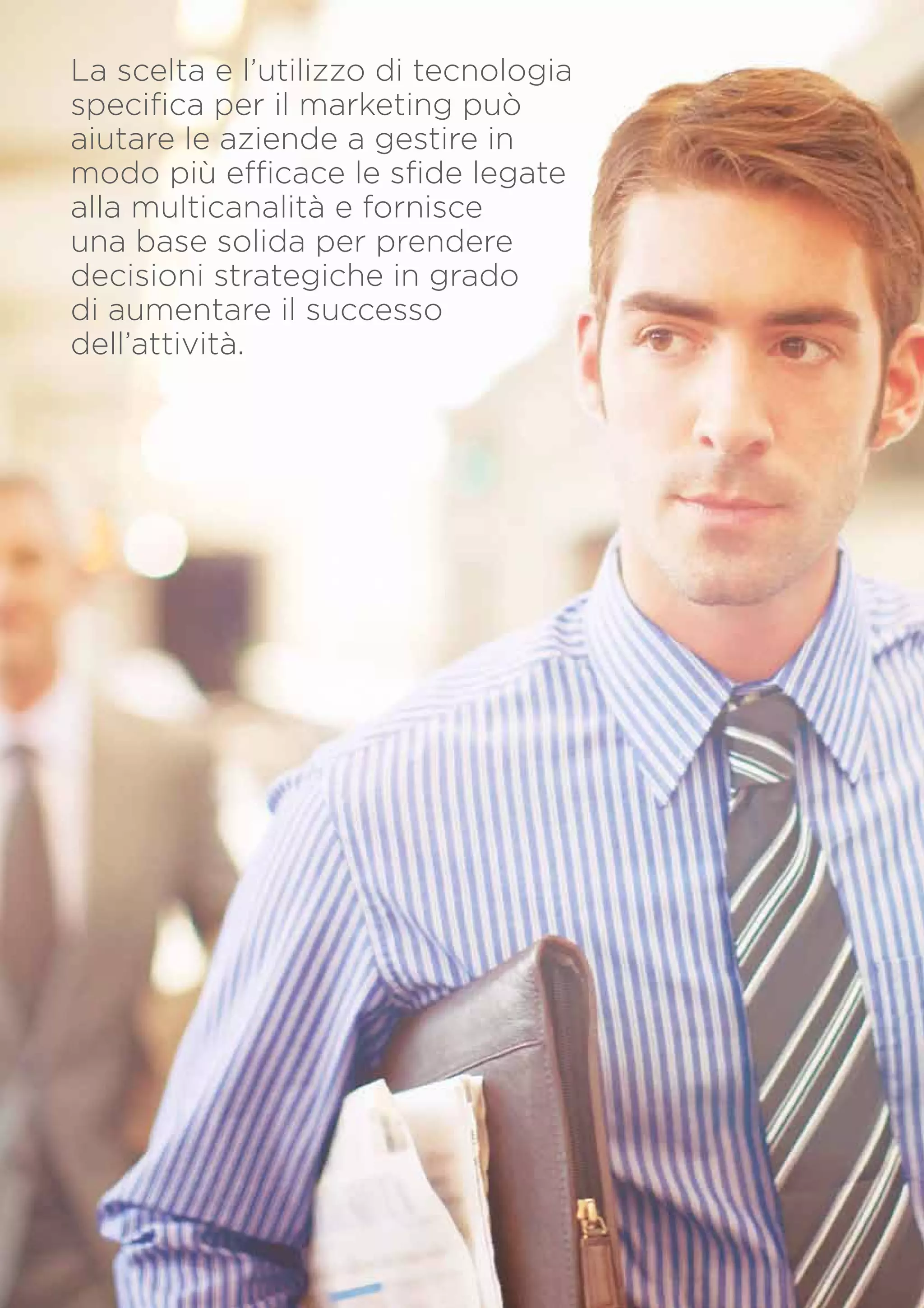 La scelta e l’utilizzo di tecnologia
specifica per il marketing può
aiutare le aziende a gestire in
modo più efficace le sfide legate
alla multicanalità e fornisce
una base solida per prendere
decisioni strategiche in grado
di aumentare il successo
dell’attività.

PagINA 20

 