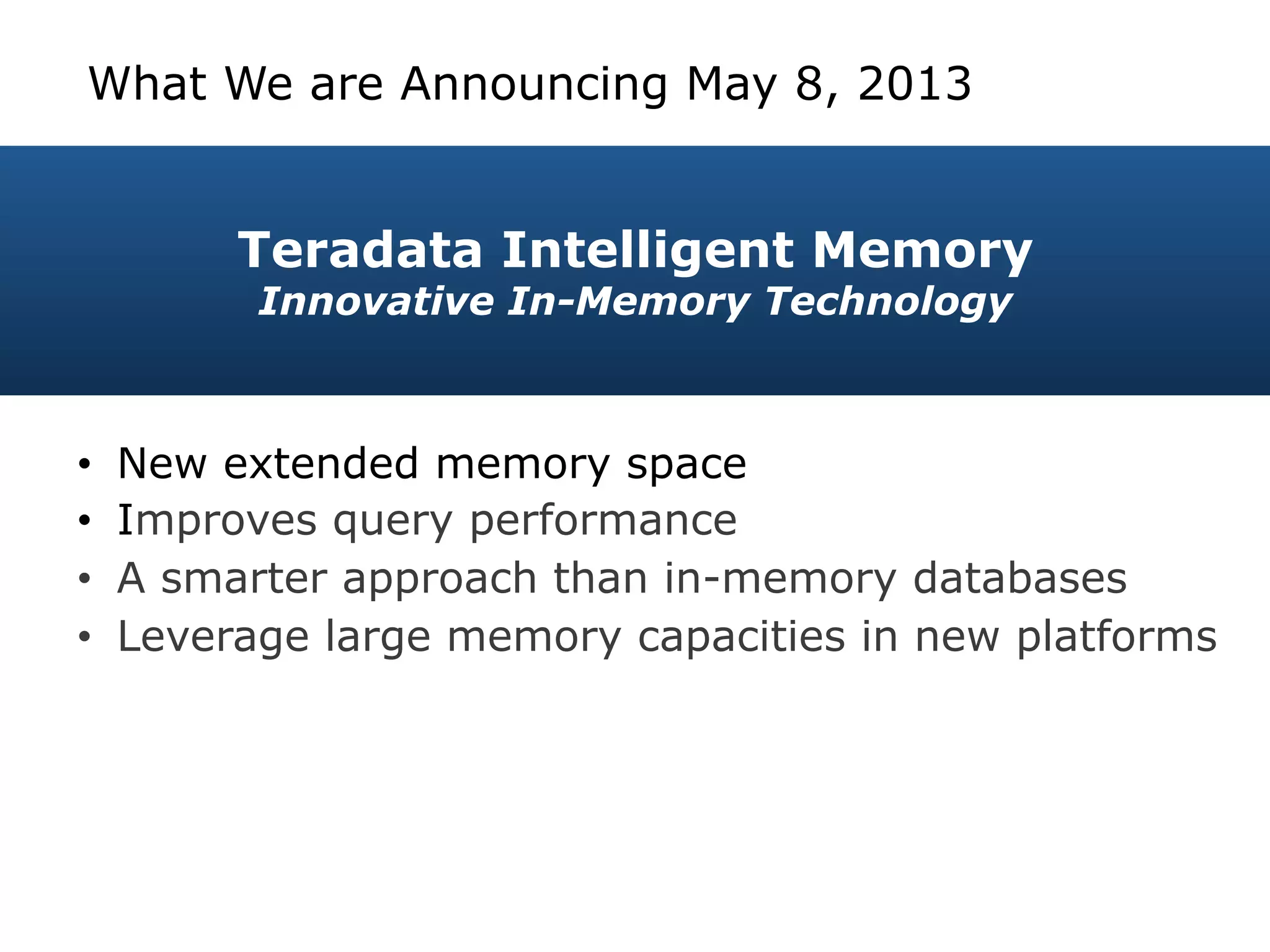 Teradata Intelligent Memory
Innovative In-Memory Technology
• New extended memory space
• Improves query performance
• A smarter approach than in-memory databases
• Leverage large memory capacities in new platforms
What We are Announcing May 8, 2013
 