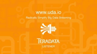 11
www.uda.io
Radically Simplify Big Data Streaming
© 2015 Teradata, Inc.
LISTENER
 