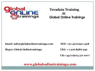 Email: info@globalonlinetrainings.com IND: +91-40-6050-1418
Skype: Global.Onlinetrainings USA: +1-516-8586-242
UK:+44 (0)203 371 0077
www.globalonlinetrainings.com
Teradata Training
At
Global Online Trainings
 