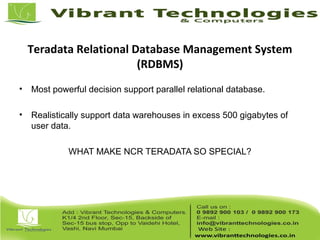 Teradata Relational Database Management System
(RDBMS)
• Most powerful decision support parallel relational database.
• Realistically support data warehouses in excess 500 gigabytes of
user data.
WHAT MAKE NCR TERADATA SO SPECIAL?
 