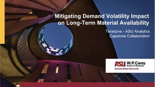 Mitigating Demand Volatility Impact
on Long-Term Material Availability
Teradyne - ASU Analytics
Capstone Collaboration
 