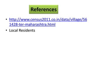 References
• http://www.census2011.co.in/data/village/56
1428-ter-maharashtra.html
• Local Residents
 