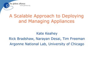 A Scalable Approach to Deploying and Managing Appliances Kate Keahey Rick Bradshaw, Narayan Desai, Tim Freeman Argonne National Lab, University of Chicago 