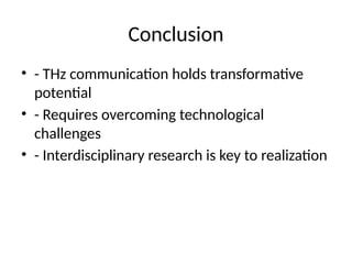 Conclusion
• - THz communication holds transformative
potential
• - Requires overcoming technological
challenges
• - Interdisciplinary research is key to realization
 