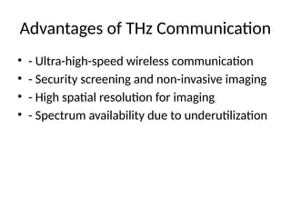 Advantages of THz Communication
• - Ultra-high-speed wireless communication
• - Security screening and non-invasive imaging
• - High spatial resolution for imaging
• - Spectrum availability due to underutilization
 