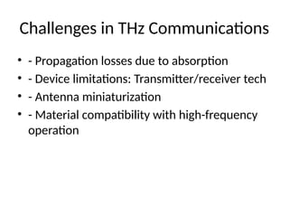 Challenges in THz Communications
• - Propagation losses due to absorption
• - Device limitations: Transmitter/receiver tech
• - Antenna miniaturization
• - Material compatibility with high-frequency
operation
 