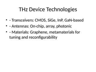 THz Device Technologies
• - Transceivers: CMOS, SiGe, InP, GaN-based
• - Antennas: On-chip, array, photonic
• - Materials: Graphene, metamaterials for
tuning and reconfigurability
 