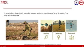 K.U.TUMEN 2018/2019 13
•It has also been shown that it is possible to detect landmines at a distance of up to 30 m using T-ray
reflection spectroscopy.
https://www.slideshare.net/lodro-ahmed/tera-hertz-electromagnetic-waves?from_action=save
 