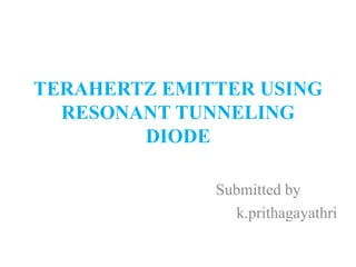 TERAHERTZ EMITTER USING
RESONANT TUNNELING
DIODE
Submitted by
k.prithagayathri
 