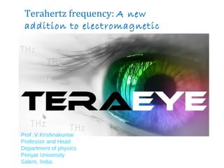 Terahertz frequency: A new 
addition to electromagnetic 
spectrum. 
Prof .V.Krishnakumar 
Professor and Head 
Department of physics 
Periyar University 
Salem, India. 
 