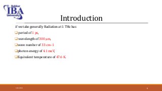 Introduction
if we take generally Radiation at 1 THz has
 period of 1 ps,
 wavelength of 300 μm,
wave number of 33 cm–1
photon energy of 4.1 meV,
Equivalent temperature of 47.6 K.
5/12/2018 6
 
