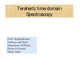 Terahertz time domain 
Spectroscopy 
Prof.V.Krishnakumar 
Professor and Head 
Department of Physics 
Periyar University 
Salem, India. 
 