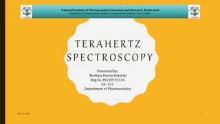 TERAHERTZ
SPECTROSCOPY
12-Jun-20 1
Presented by:
Medtiya Pravin Pokarlal
Reg.no. PE/2019/314
GE -511
Department of Pharmaceutics
National Institute of Pharmaceutical Education and Research, Hyderabad
Department of Pharmaceuticals, Ministry of Chemicals & Fertilizers, Govt. of India.
 