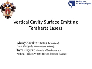 Vertical Cavity Surface Emitting
        Terahertz Lasers

 Alexey Kavokin (SOLAB, St-Petersburg)
 Ivan Shelykh (University of Iceland)
 Tomas Taylor (University of Southampton)
 Mikhail Glazov (Ioffe Physico-Technical Institute)
 